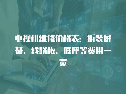 電視機(jī)維修價(jià)格表：拆裝屏幕、線路板、底座等費(fèi)用一覽