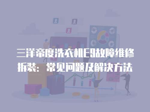 三洋帝度洗衣機(jī)E9故障維修拆裝：常見問題及解決方法