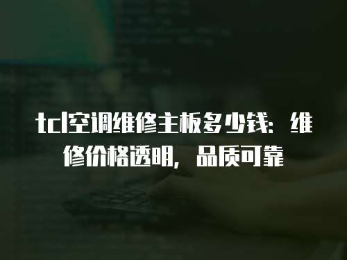 tcl空調維修主板多少錢：維修價格透明，品質可靠