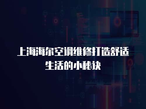 上海海爾空調(diào)維修打造舒適生活的小秘訣