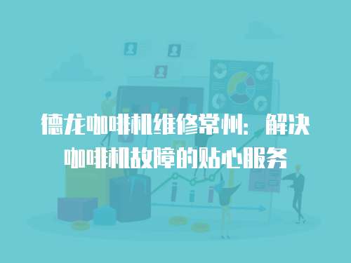 德龍咖啡機維修常州：解決咖啡機故障的貼心服務