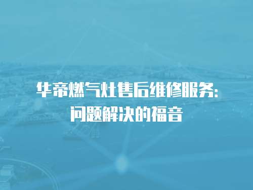 華帝燃氣灶售后維修服務：問題解決的福音