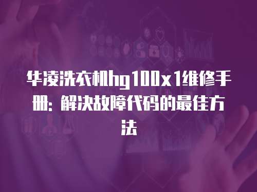 華凌洗衣機(jī)hg100x1維修手冊(cè): 解決故障代碼的最佳方法