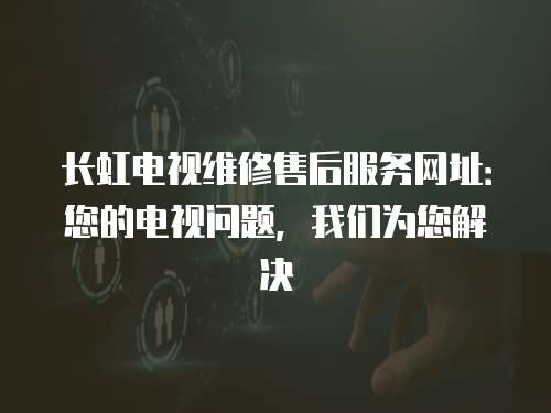 長虹電視維修售后服務網(wǎng)址：您的電視問題，我們?yōu)槟鉀Q