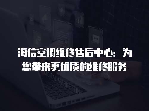 海信空調維修售后中心：為您帶來更優質的維修服務
