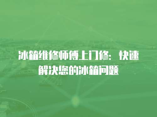 冰箱維修師傅上門修：快速解決您的冰箱問題