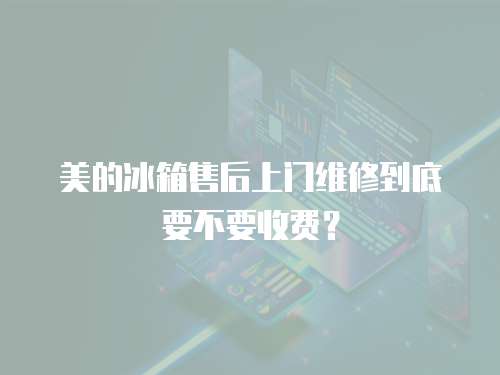 美的冰箱售后上門維修到底要不要收費？