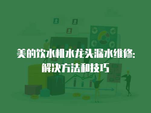 美的飲水機水龍頭漏水維修：解決方法和技巧