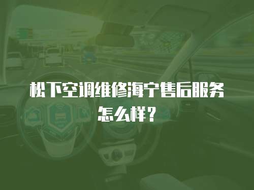 松下空調維修海寧售后服務怎么樣？