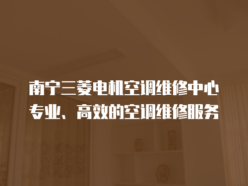 南寧三菱電機(jī)空調(diào)維修中心專業(yè)、高效的空調(diào)維修服務(wù)