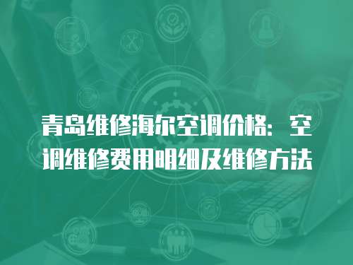 青島維修海爾空調(diào)價格：空調(diào)維修費(fèi)用明細(xì)及維修方法