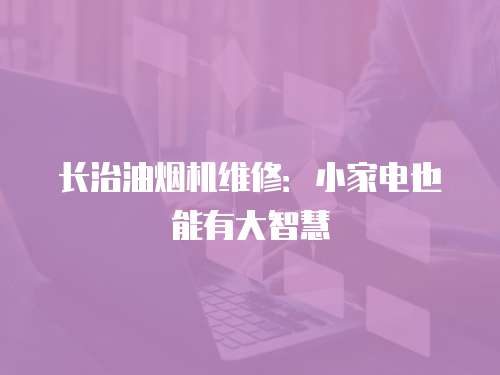 長(zhǎng)治油煙機(jī)維修：小家電也能有大智慧