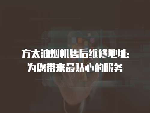 方太油煙機售后維修地址: 為您帶來最貼心的服務