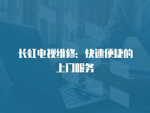 長虹電視維修：快速便捷的上門服務