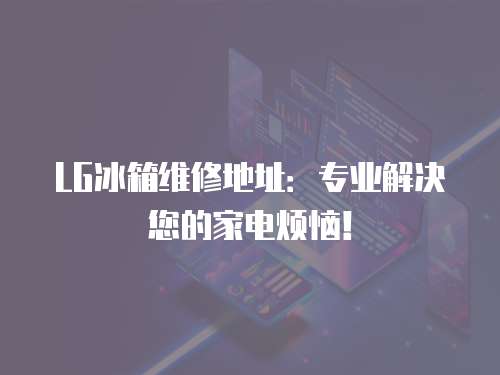 LG冰箱維修地址：專業(yè)解決您的家電煩惱！