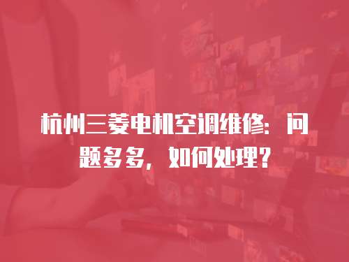 杭州三菱電機空調維修：問題多多，如何處理？