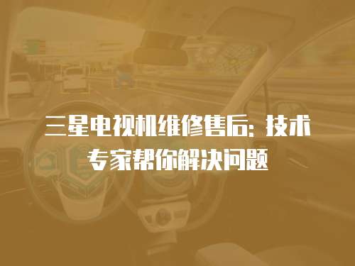 三星電視機維修售后: 技術專家?guī)湍憬鉀Q問題