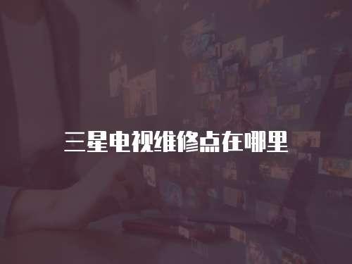 三星電視維修點(diǎn)在哪里