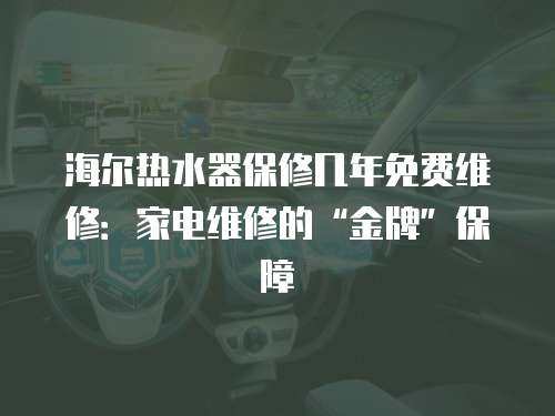 海爾熱水器保修幾年免費維修：家電維修的“金牌”保障