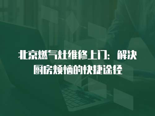 北京燃氣灶維修上門：解決廚房煩惱的快捷途徑