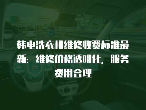 韓電洗衣機維修收費標(biāo)準(zhǔn)最新：維修價格透明化，服務(wù)費用合理
