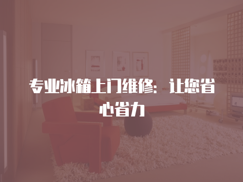 專業冰箱上門維修：讓您省心省力