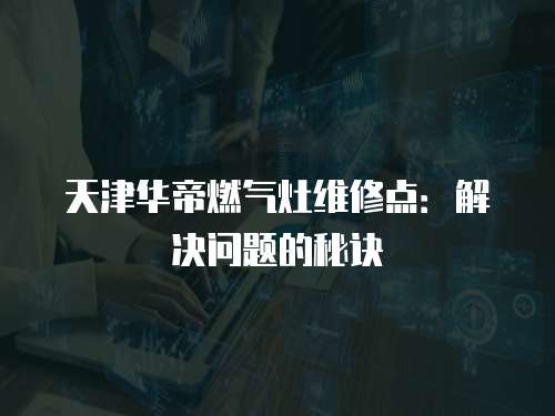 天津華帝燃?xì)庠罹S修點(diǎn)：解決問(wèn)題的秘訣