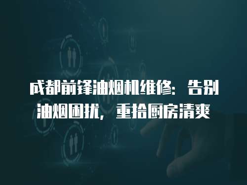 成都前鋒油煙機維修：告別油煙困擾，重拾廚房清爽