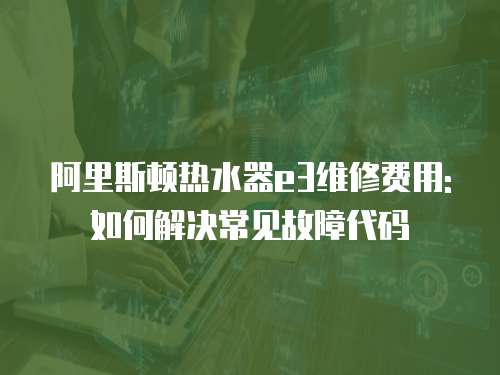 阿里斯頓熱水器e3維修費用:如何解決常見故障代碼
