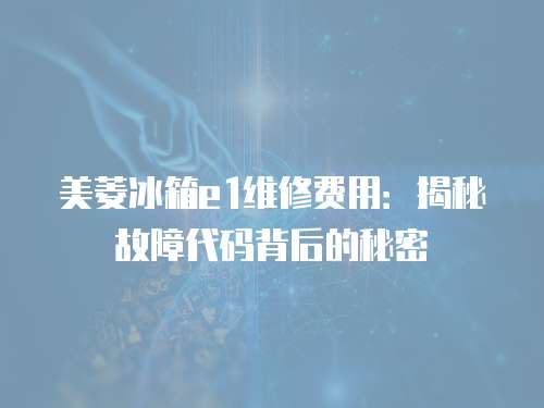 美菱冰箱e1維修費(fèi)用：揭秘故障代碼背后的秘密