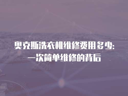 奧克斯洗衣機(jī)維修費(fèi)用多少：一次簡單維修的背后