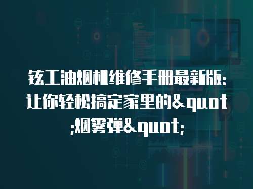 鉉工油煙機維修手冊最新版:讓你輕松搞定家里的"煙霧彈"