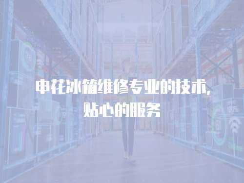 申花冰箱維修專業的技術，貼心的服務