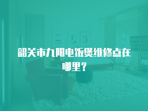 韶關市九陽電飯煲維修點在哪里？