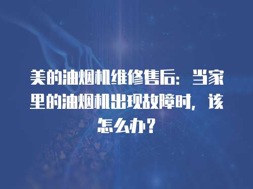 美的油煙機維修售后：當家里的油煙機出現(xiàn)故障時，該怎么辦？