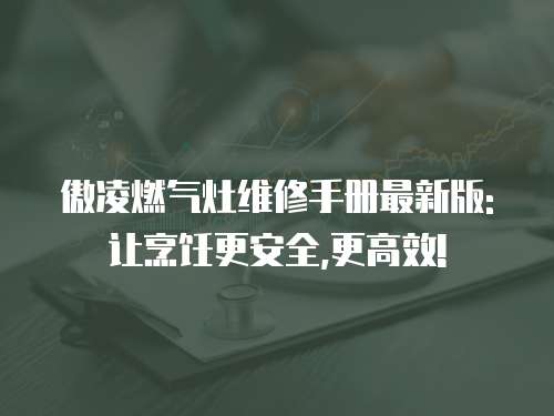 傲凌燃?xì)庠罹S修手冊(cè)最新版:讓烹飪更安全,更高效!