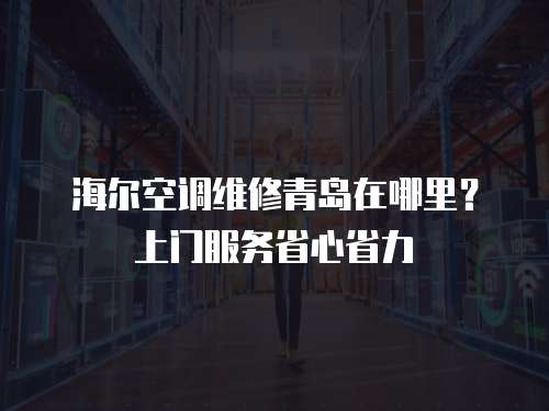 海爾空調(diào)維修青島在哪里？上門(mén)服務(wù)省心省力