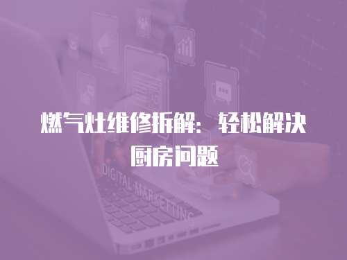燃氣灶維修拆解：輕松解決廚房問題