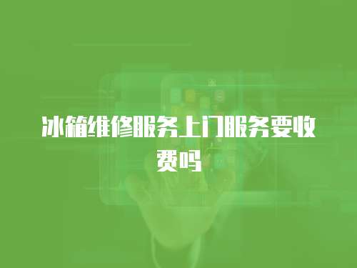 冰箱維修服務上門服務要收費嗎