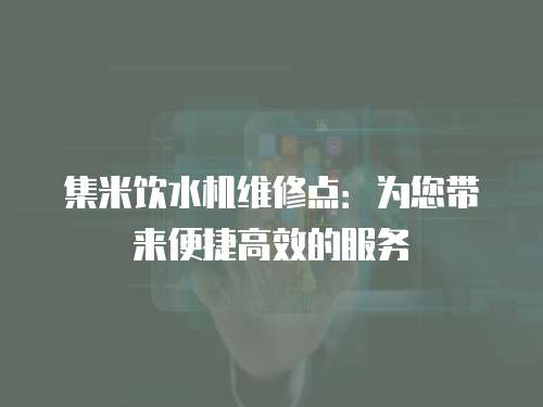 集米飲水機維修點：為您帶來便捷高效的服務