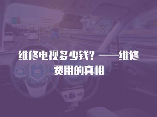 維修電視多少錢？——維修費用的真相