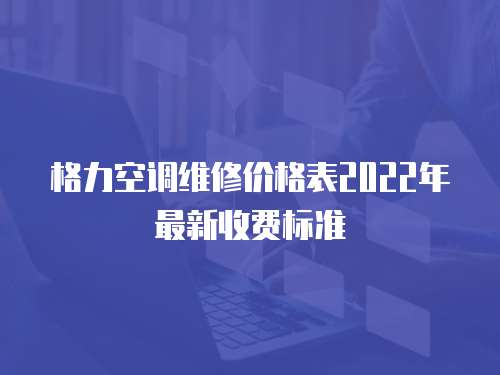 格力空調(diào)維修價(jià)格表2022年最新收費(fèi)標(biāo)準(zhǔn)