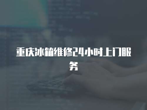 重慶冰箱維修24小時上門服務