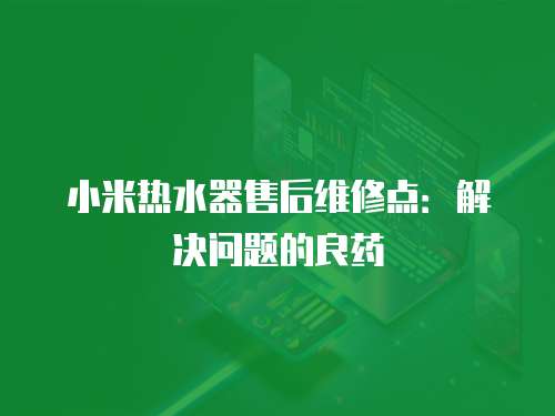 小米熱水器售后維修點(diǎn)：解決問題的良藥