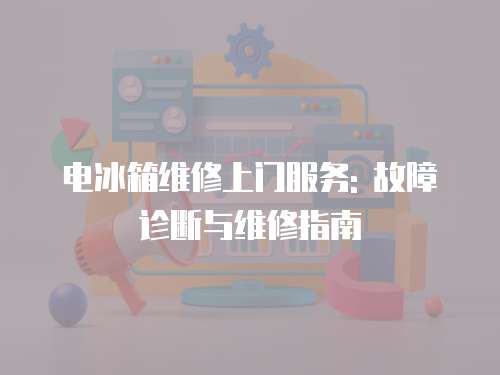 電冰箱維修上門服務(wù): 故障診斷與維修指南