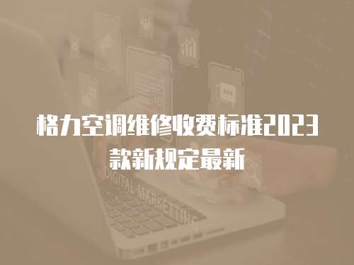格力空調維修收費標準2023款新規定最新