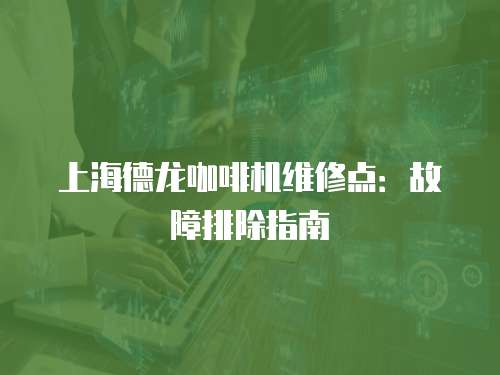 上海德龍咖啡機維修點：故障排除指南