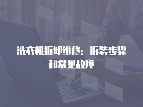 洗衣機拆卸維修：拆裝步驟和常見故障