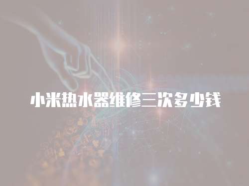 小米熱水器維修三次多少錢