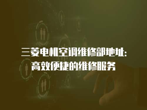 三菱電機空調維修部地址：高效便捷的維修服務